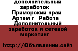 дополнительный заработок  - Приморский край, Артем г. Работа » Дополнительный заработок и сетевой маркетинг   